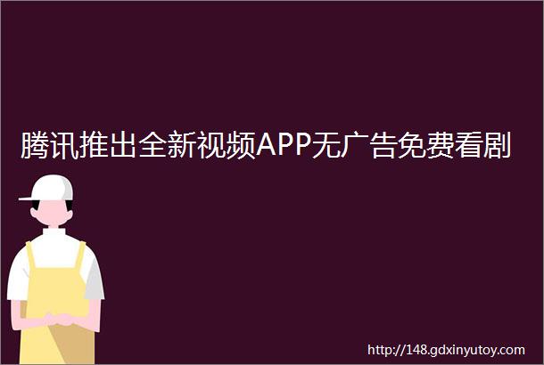 腾讯推出全新视频APP无广告免费看剧