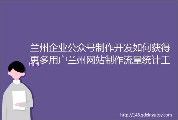 兰州企业公众号制作开发如何获得更多用户兰州网站制作流量统计工具选用的重要性及作用